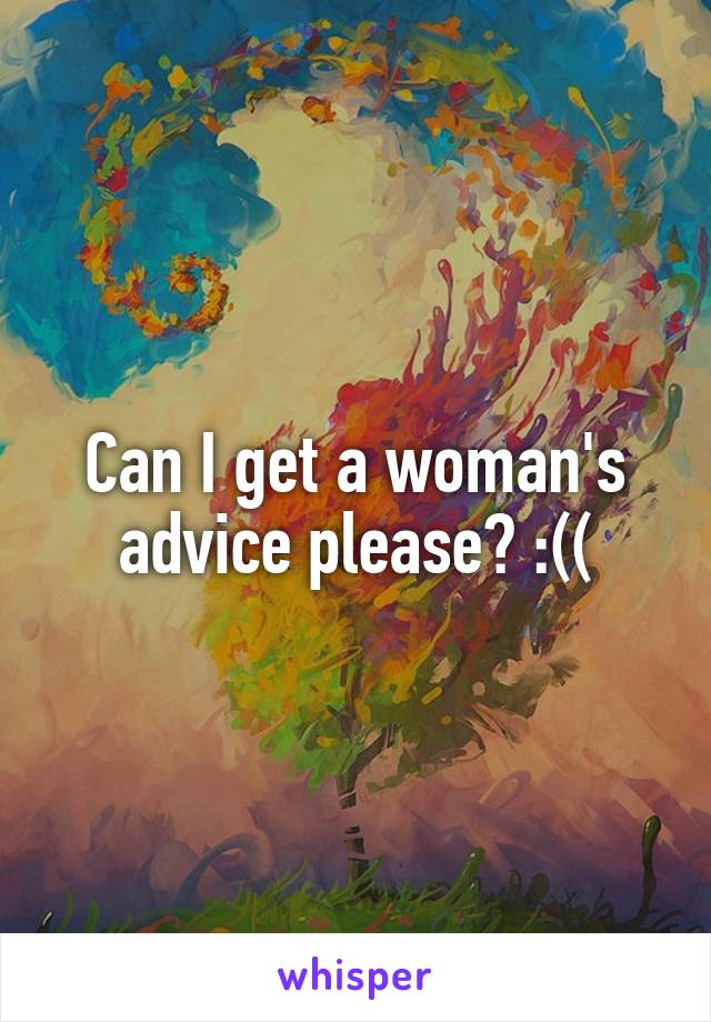 Can I get a woman's advice please? :((