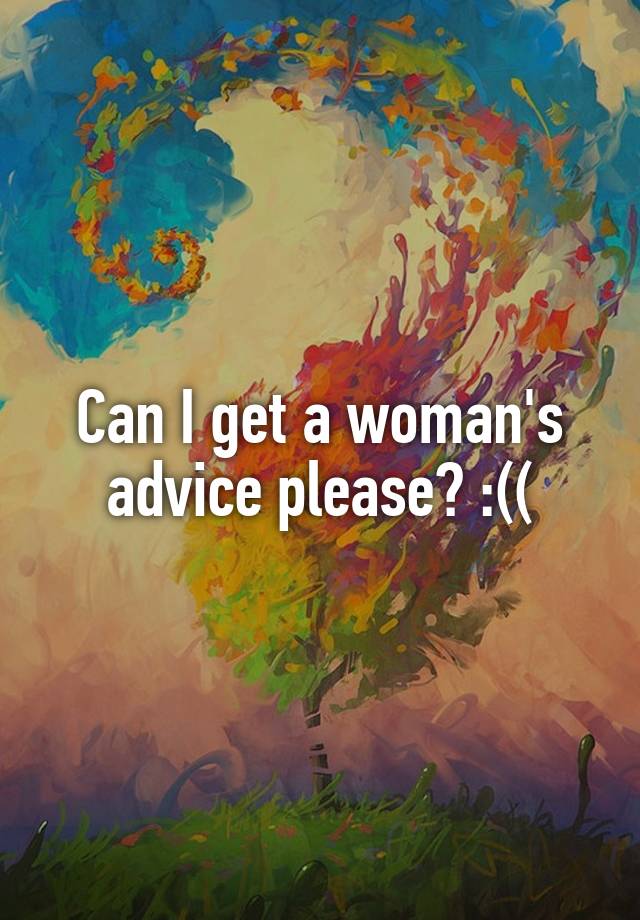 Can I get a woman's advice please? :((