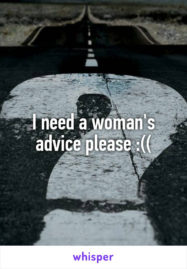 I need a woman's advice please :((