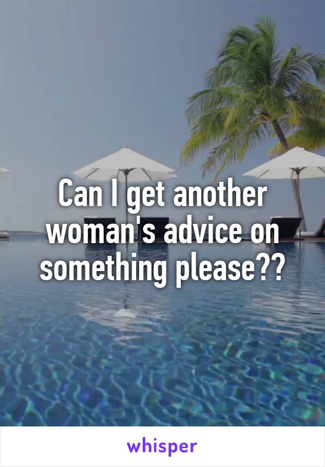 Can I get another woman's advice on something please??