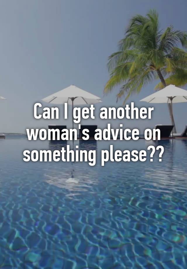 Can I get another woman's advice on something please??