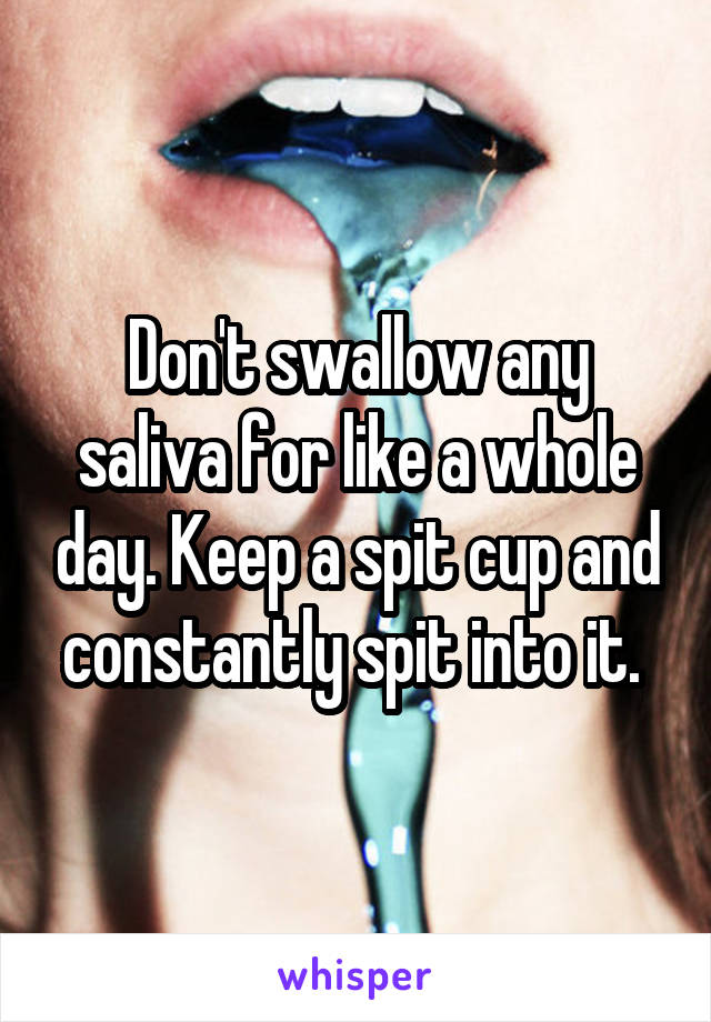 Don't swallow any saliva for like a whole day. Keep a spit cup and constantly spit into it. 