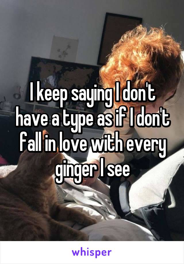 I keep saying I don't have a type as if I don't fall in love with every ginger I see