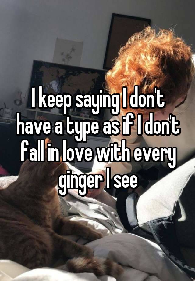 I keep saying I don't have a type as if I don't fall in love with every ginger I see