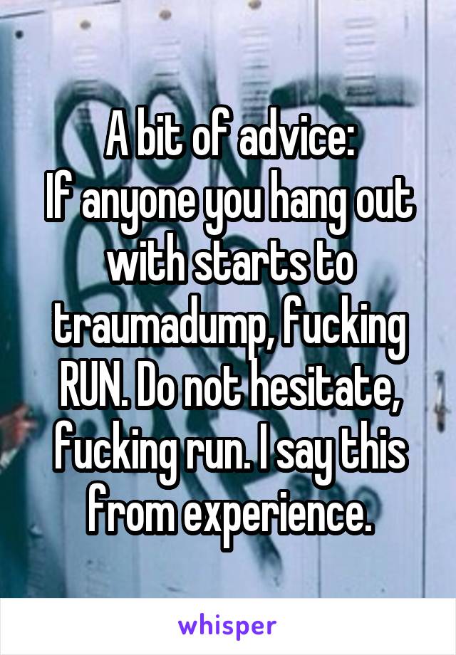 A bit of advice:
If anyone you hang out with starts to traumadump, fucking RUN. Do not hesitate, fucking run. I say this from experience.