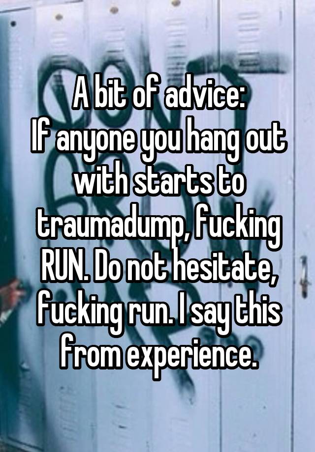 A bit of advice:
If anyone you hang out with starts to traumadump, fucking RUN. Do not hesitate, fucking run. I say this from experience.