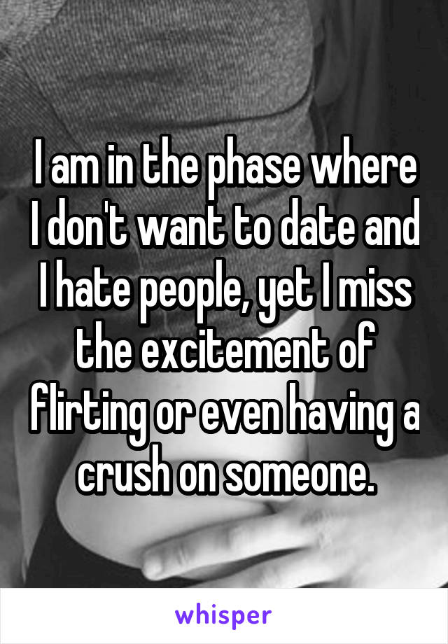 I am in the phase where I don't want to date and I hate people, yet I miss the excitement of flirting or even having a crush on someone.