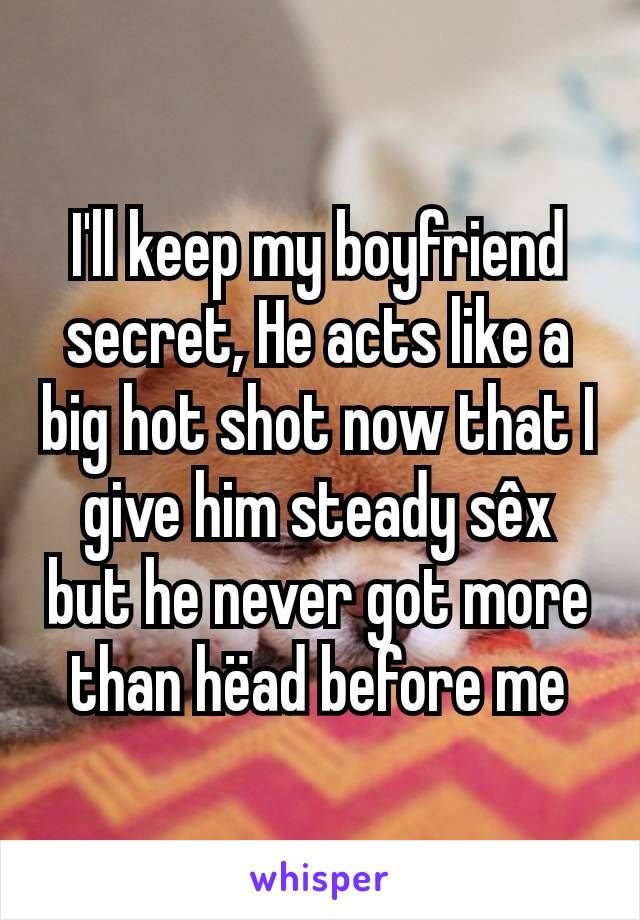 I'll keep my boyfriend secret, He acts like a big hot shot now that I give him steady sêx but he never got more than hëad before me