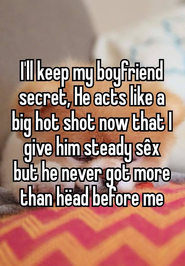 I'll keep my boyfriend secret, He acts like a big hot shot now that I give him steady sêx but he never got more than hëad before me