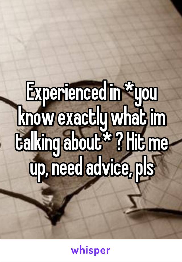 Experienced in *you know exactly what im talking about* ? Hit me up, need advice, pls