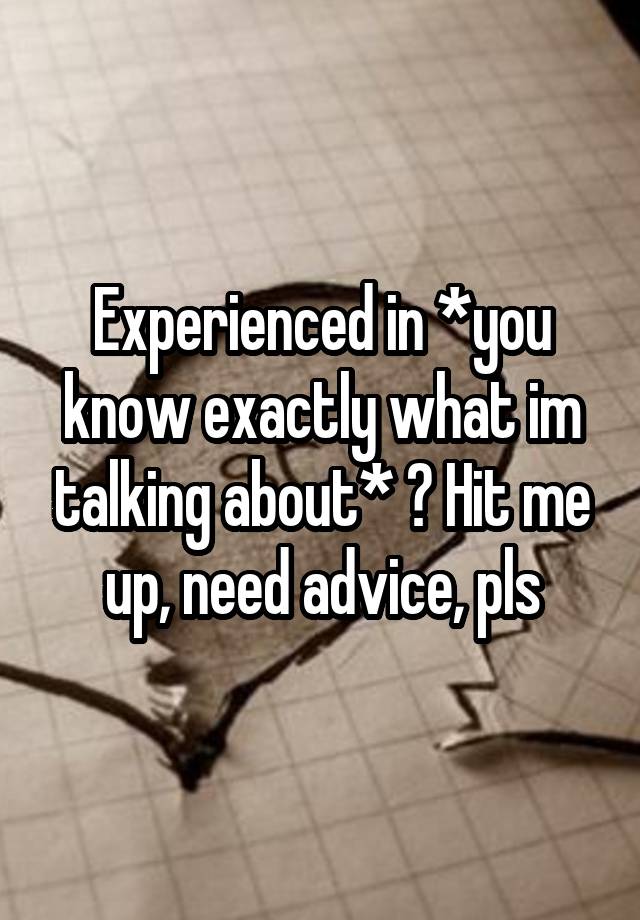 Experienced in *you know exactly what im talking about* ? Hit me up, need advice, pls