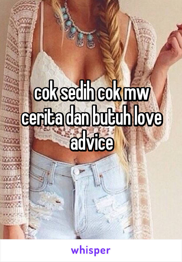 cok sedih cok mw cerita dan butuh love advice
