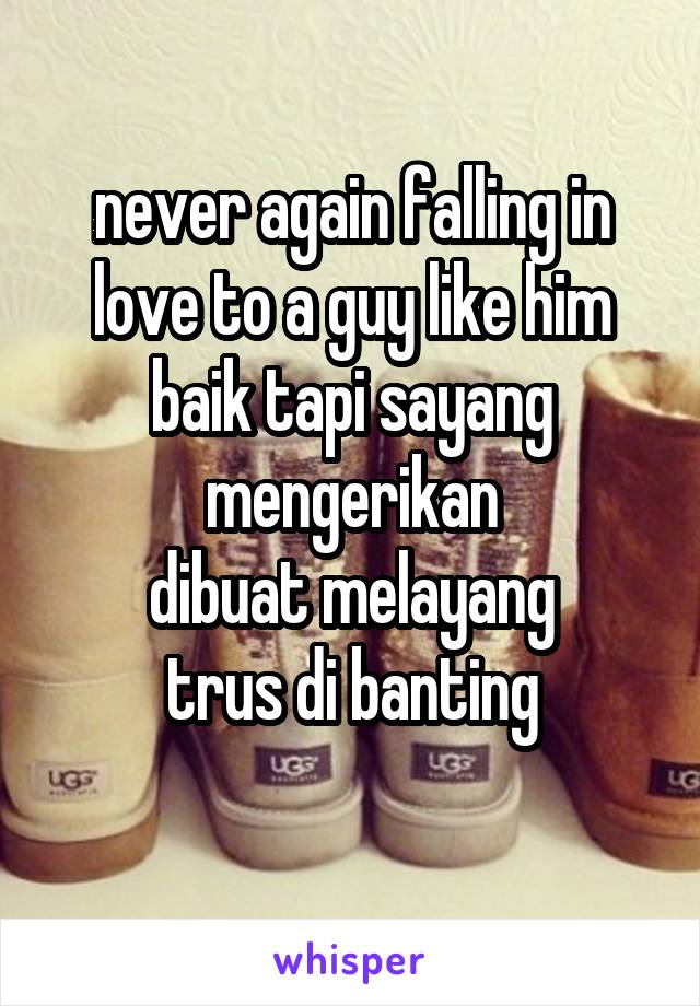 never again falling in love to a guy like him
baik tapi sayang mengerikan
dibuat melayang
trus di banting
