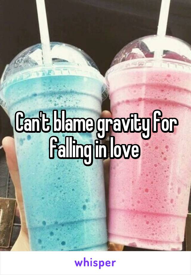 Can't blame gravity for falling in love 