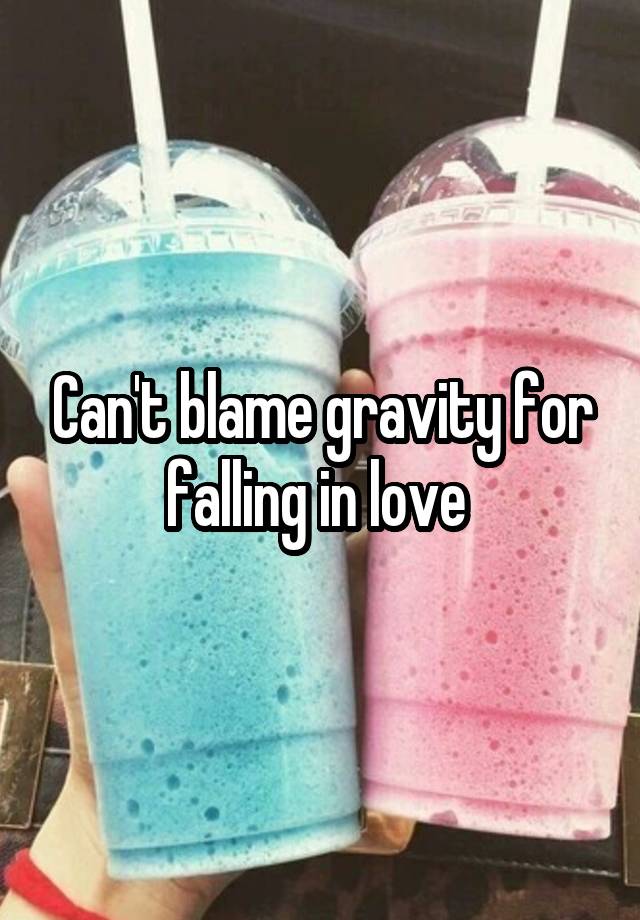 Can't blame gravity for falling in love 