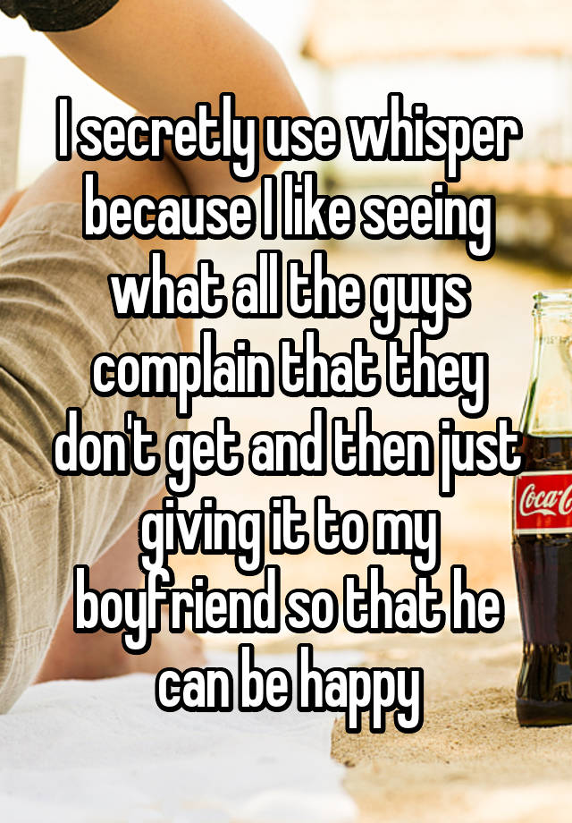 I secretly use whisper because I like seeing what all the guys complain that they don't get and then just giving it to my boyfriend so that he can be happy