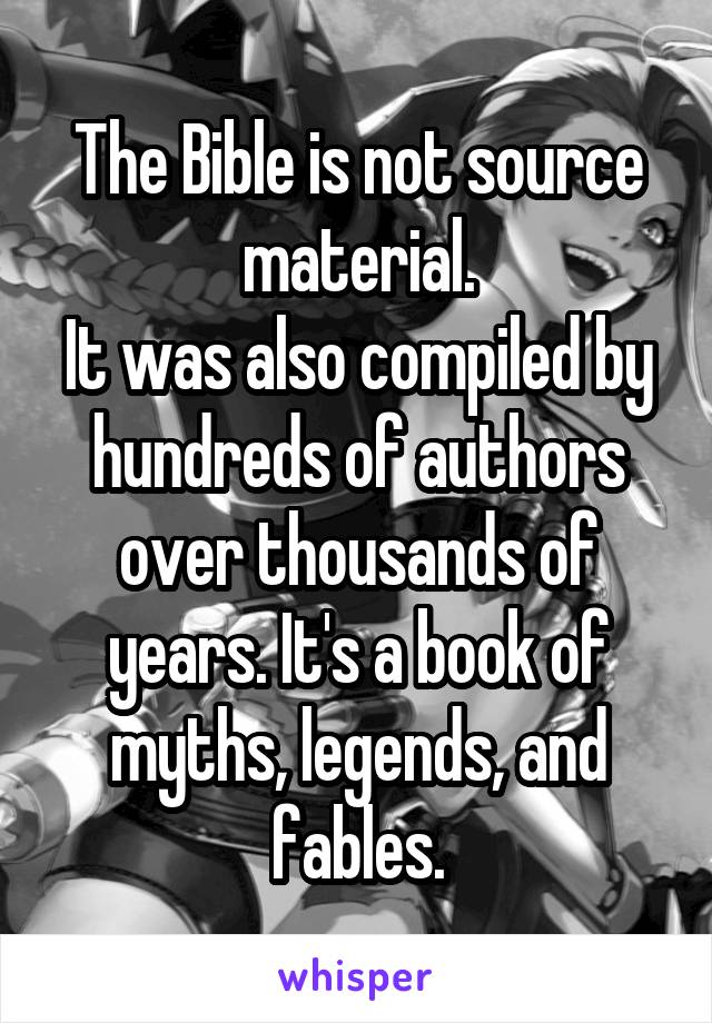 The Bible is not source material.
It was also compiled by hundreds of authors over thousands of years. It's a book of myths, legends, and fables.