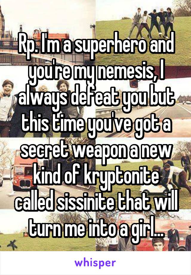 Rp. I'm a superhero and you're my nemesis, I always defeat you but this time you've got a secret weapon a new kind of kryptonite called sissinite that will turn me into a girl...