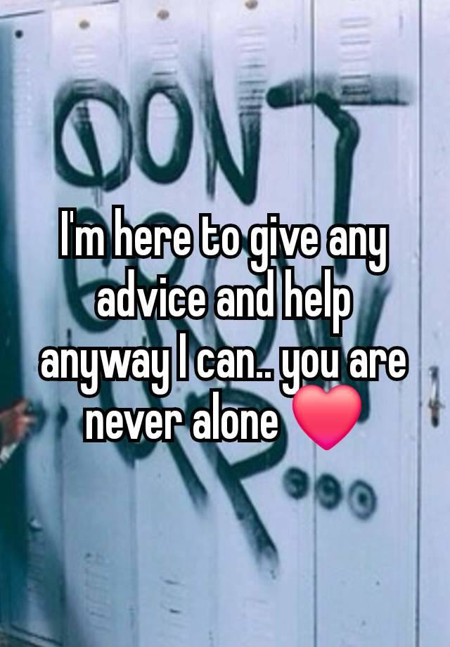 I'm here to give any advice and help anyway I can.. you are never alone ❤️