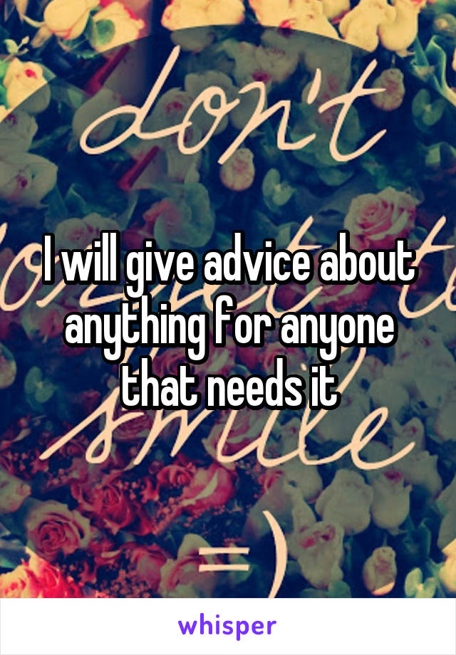 I will give advice about anything for anyone that needs it