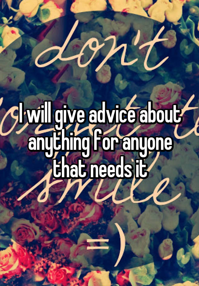 I will give advice about anything for anyone that needs it