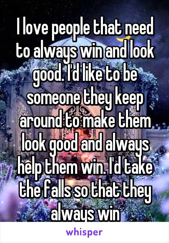 I love people that need to always win and look good. I'd like to be someone they keep around to make them look good and always help them win. I'd take the falls so that they always win