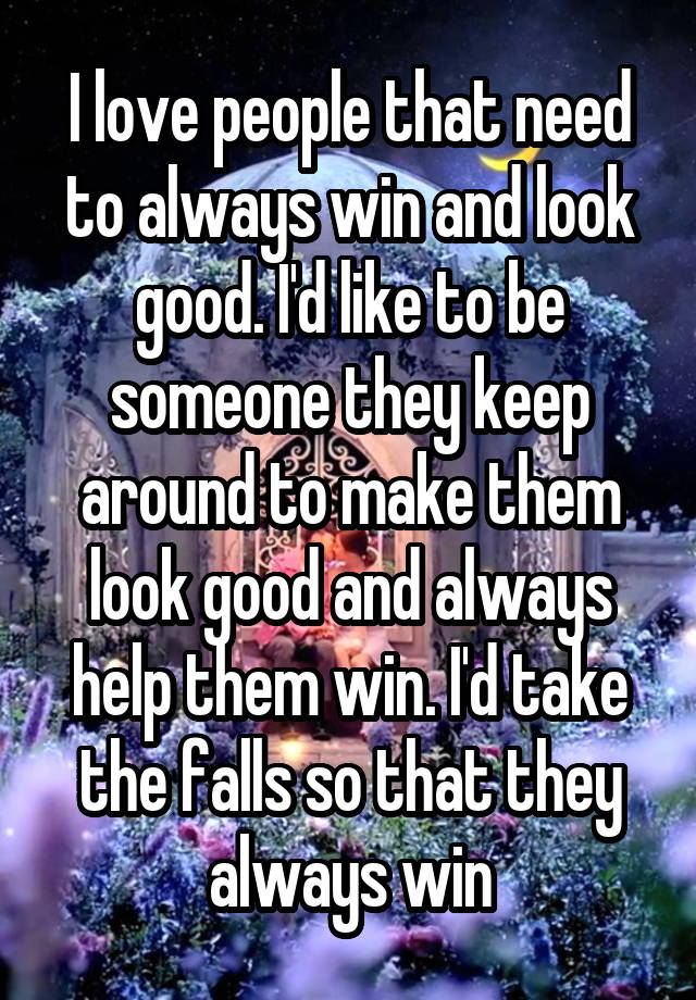 I love people that need to always win and look good. I'd like to be someone they keep around to make them look good and always help them win. I'd take the falls so that they always win