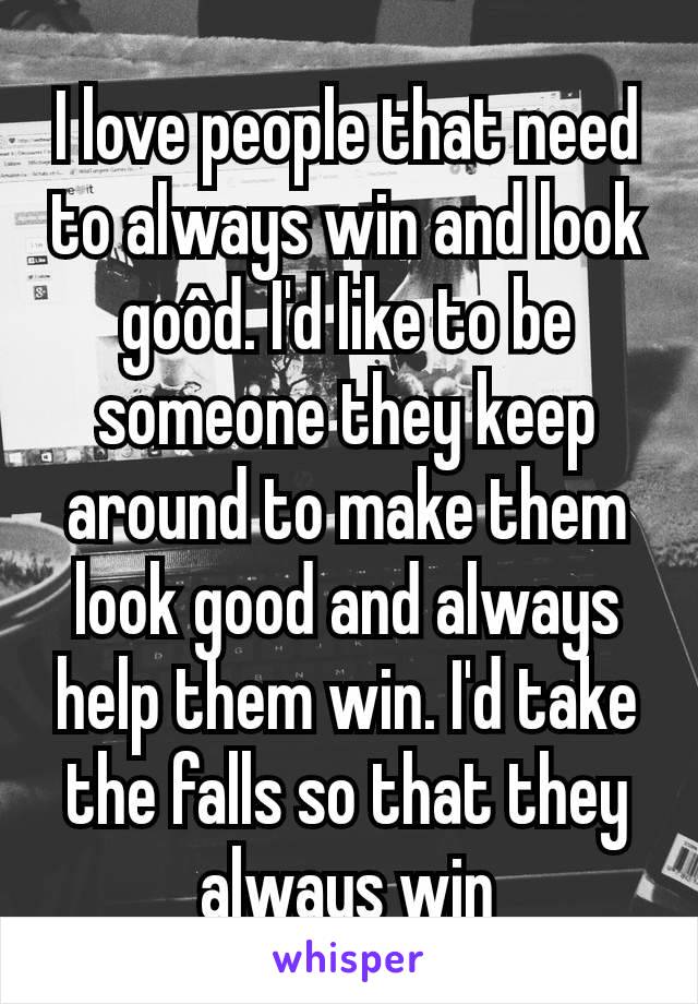 I love people that need to always win and look goôd. I'd like to be someone they keep around to make them look good and always help them win. I'd take the falls so that they always win