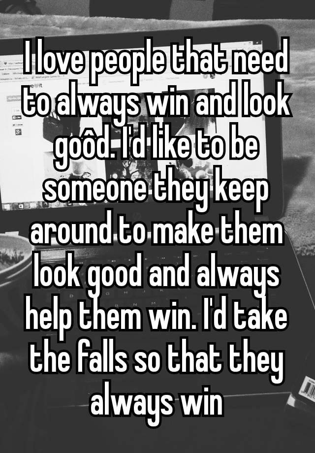 I love people that need to always win and look goôd. I'd like to be someone they keep around to make them look good and always help them win. I'd take the falls so that they always win