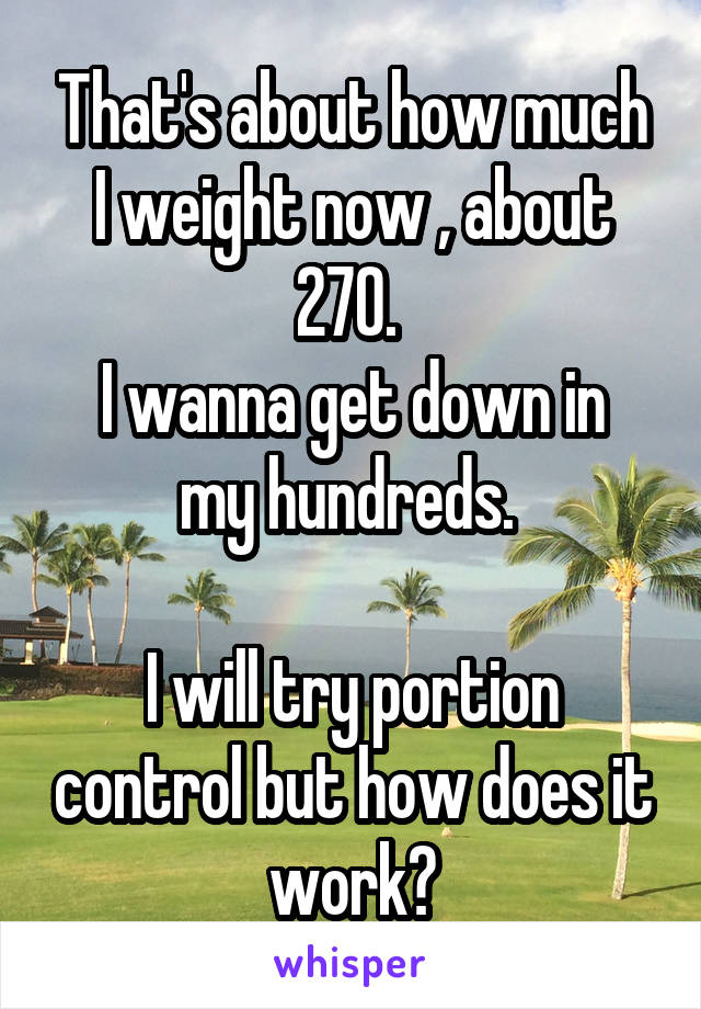 That's about how much I weight now , about 270. 
I wanna get down in my hundreds. 

I will try portion control but how does it work?