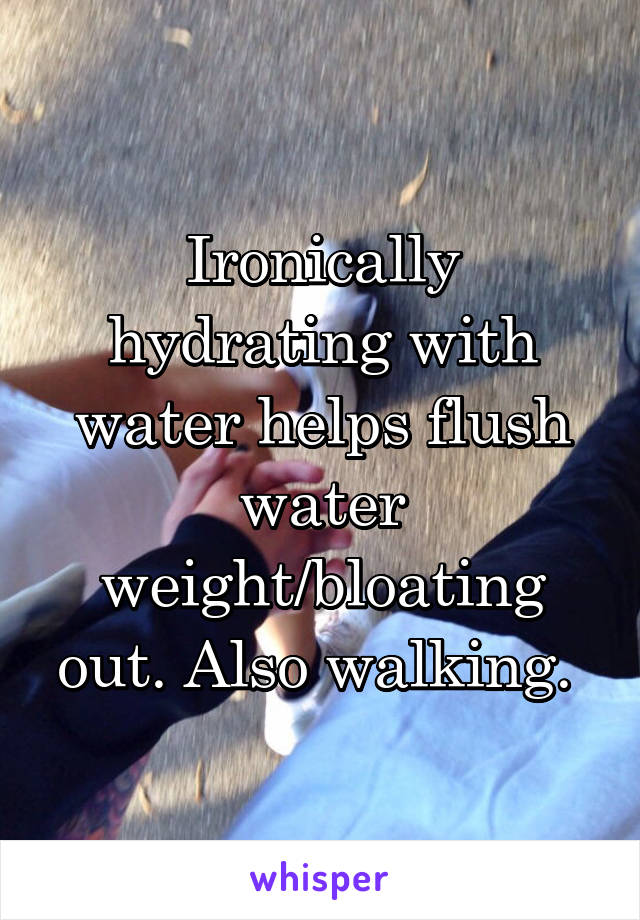 Ironically hydrating with water helps flush water weight/bloating out. Also walking. 