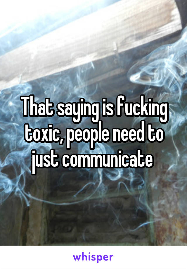 That saying is fucking toxic, people need to just communicate 