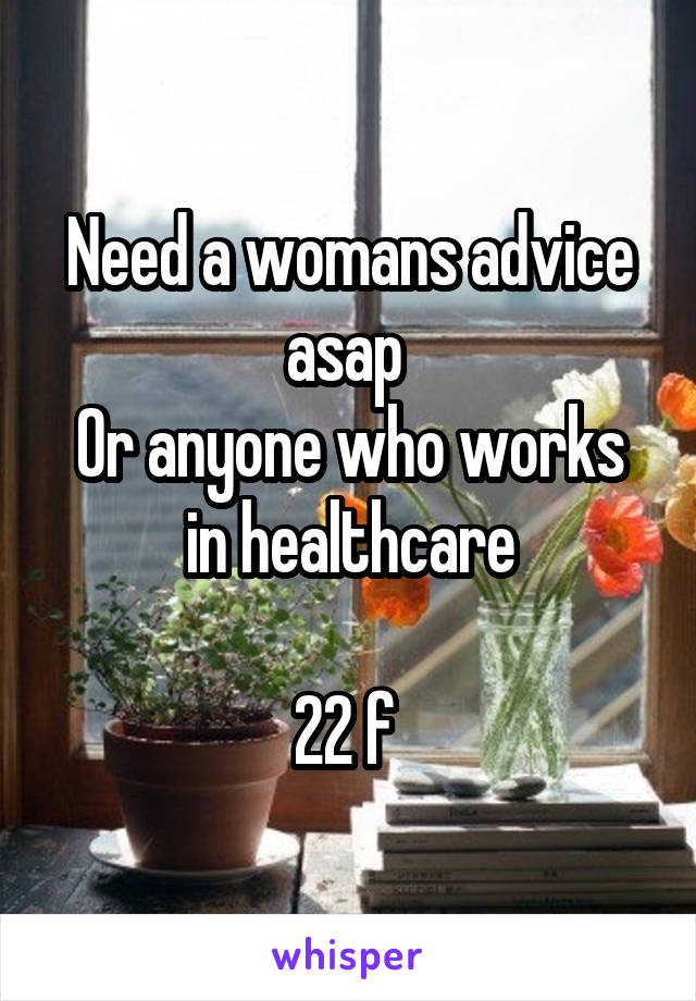 Need a womans advice asap 
Or anyone who works in healthcare

22 f 