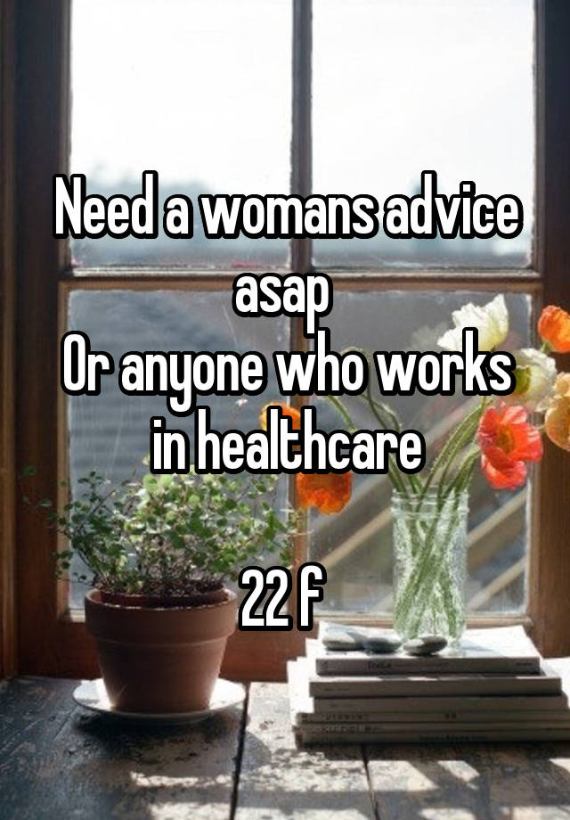 Need a womans advice asap 
Or anyone who works in healthcare

22 f 