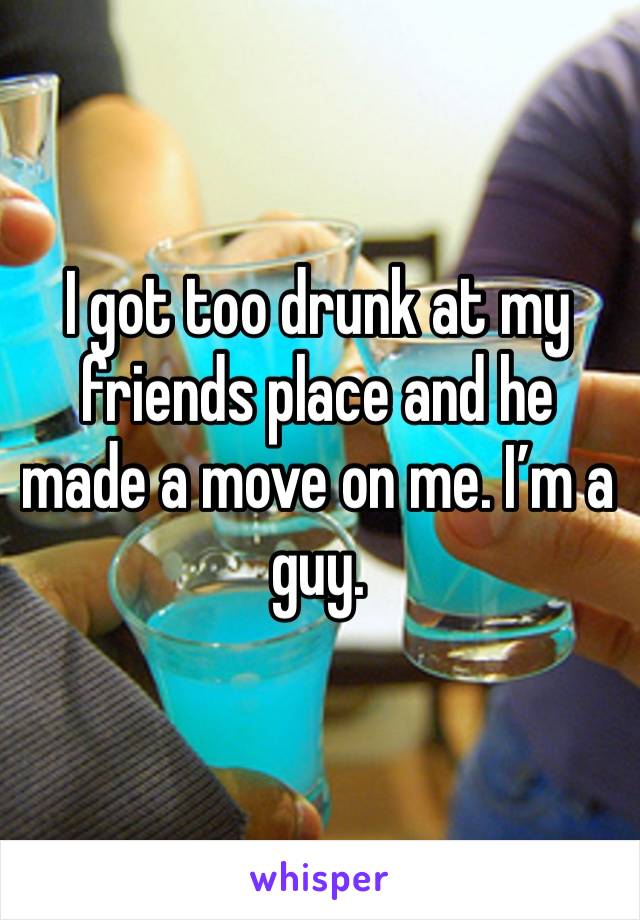 I got too drunk at my friends place and he made a move on me. I’m a guy. 