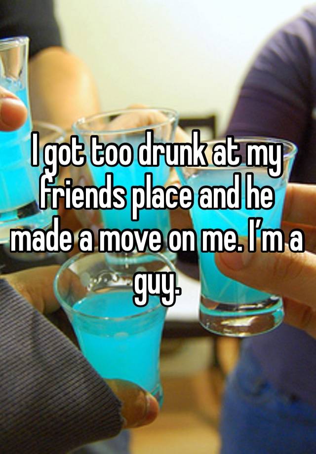 I got too drunk at my friends place and he made a move on me. I’m a guy. 