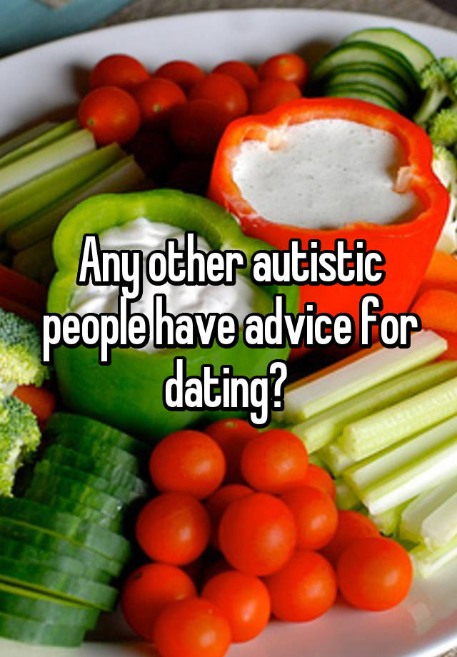 Any other autistic people have advice for dating? 