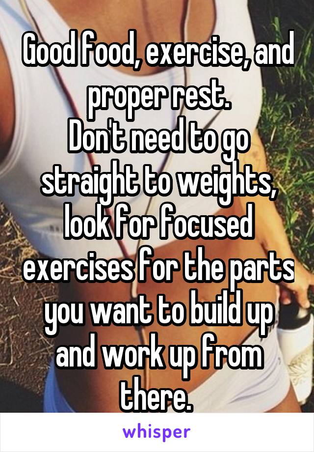 Good food, exercise, and proper rest.
Don't need to go straight to weights, look for focused exercises for the parts you want to build up and work up from there. 