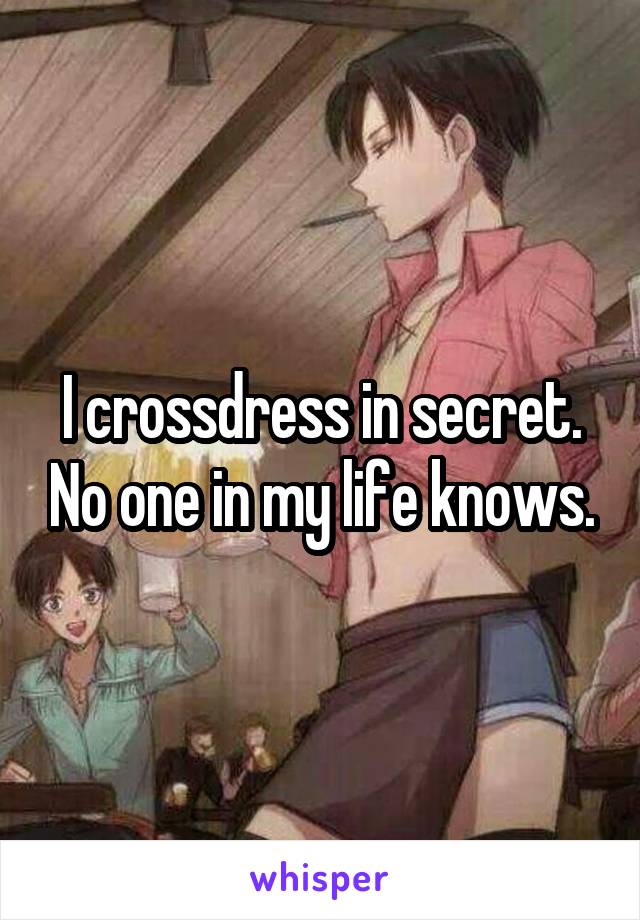 I crossdress in secret. No one in my life knows.