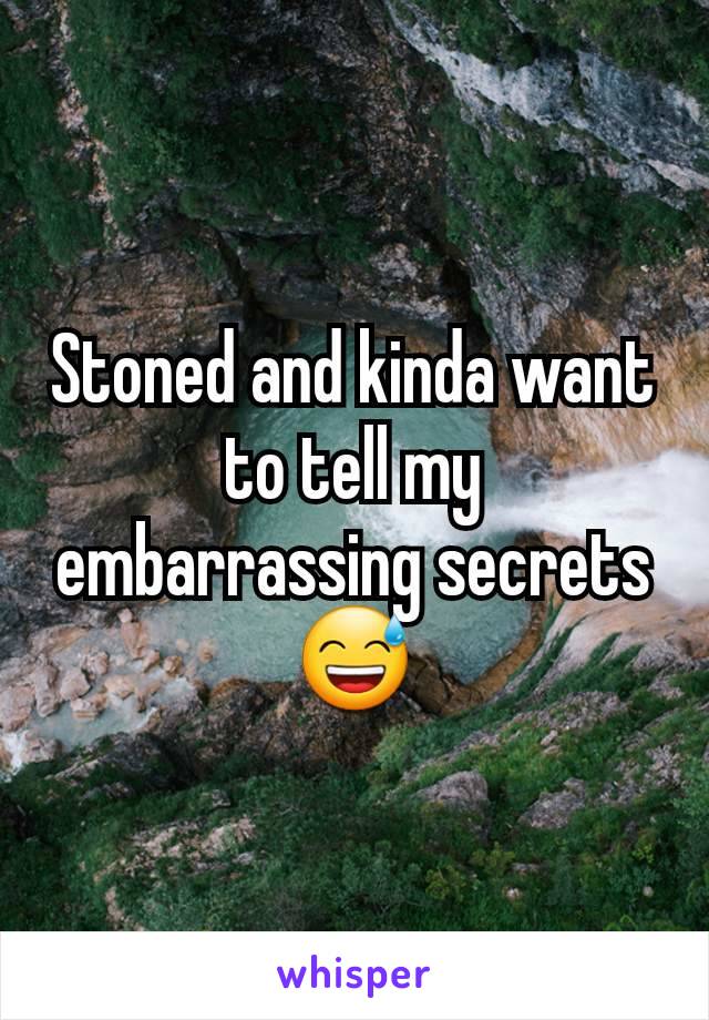 Stoned and kinda want to tell my embarrassing secrets 😅