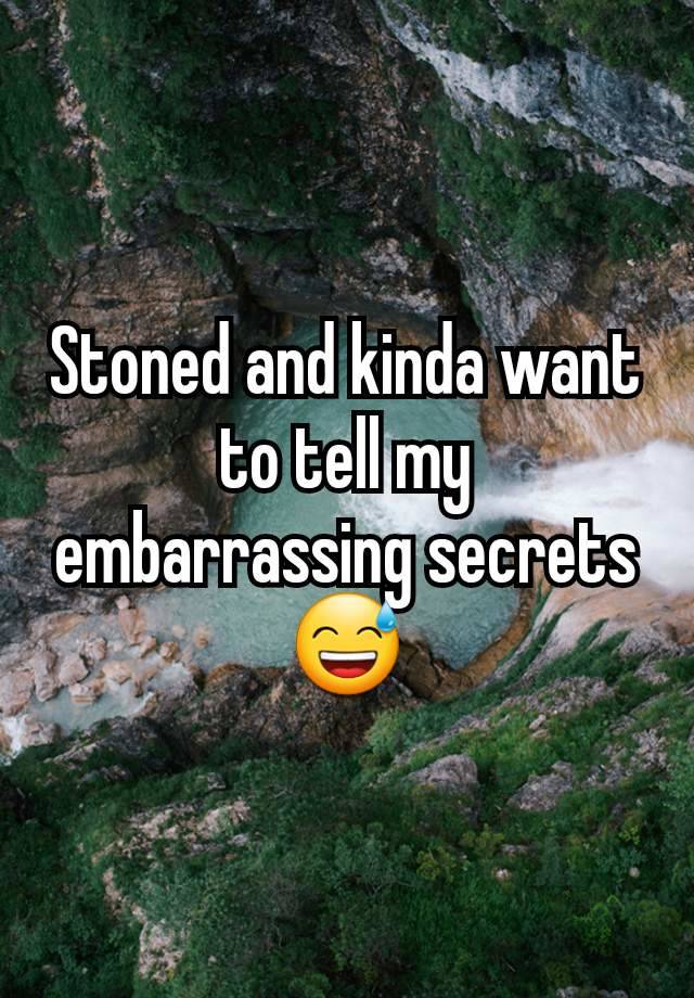 Stoned and kinda want to tell my embarrassing secrets 😅