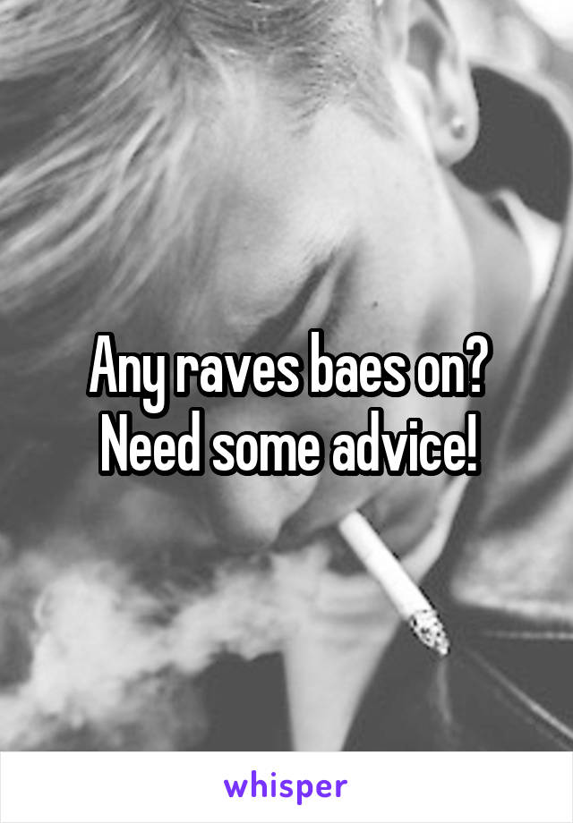 Any raves baes on? Need some advice!