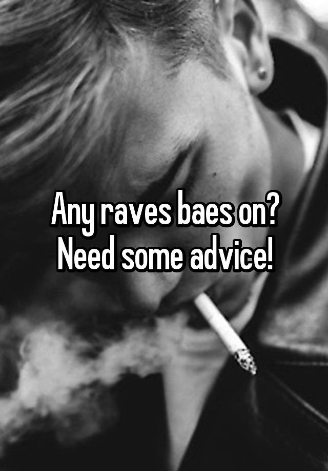 Any raves baes on? Need some advice!