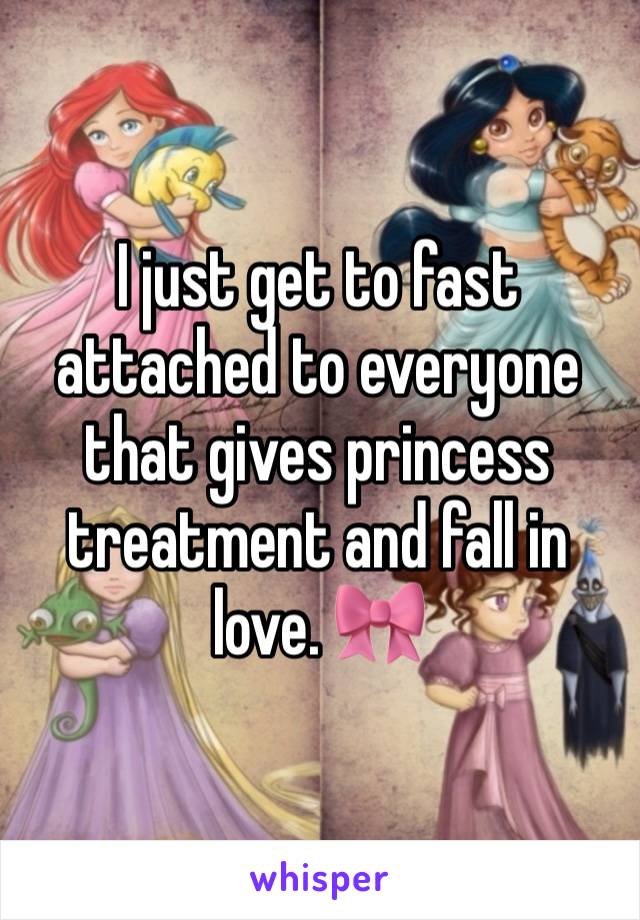 I just get to fast attached to everyone that gives princess treatment and fall in love. 🎀