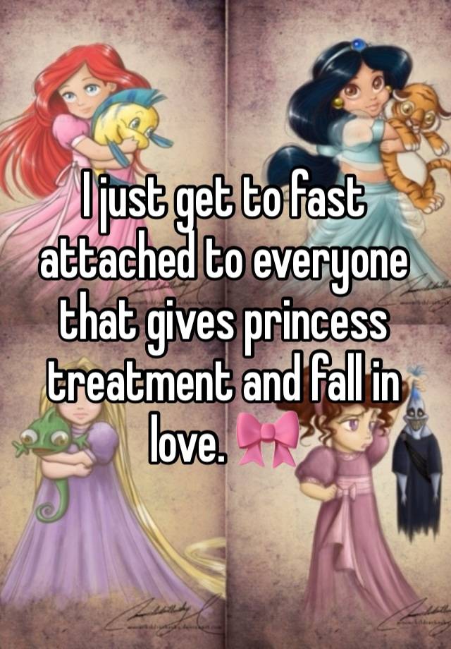 I just get to fast attached to everyone that gives princess treatment and fall in love. 🎀