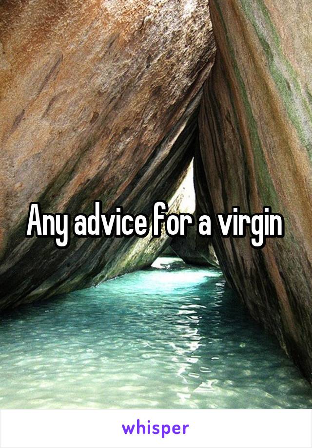 Any advice for a virgin 