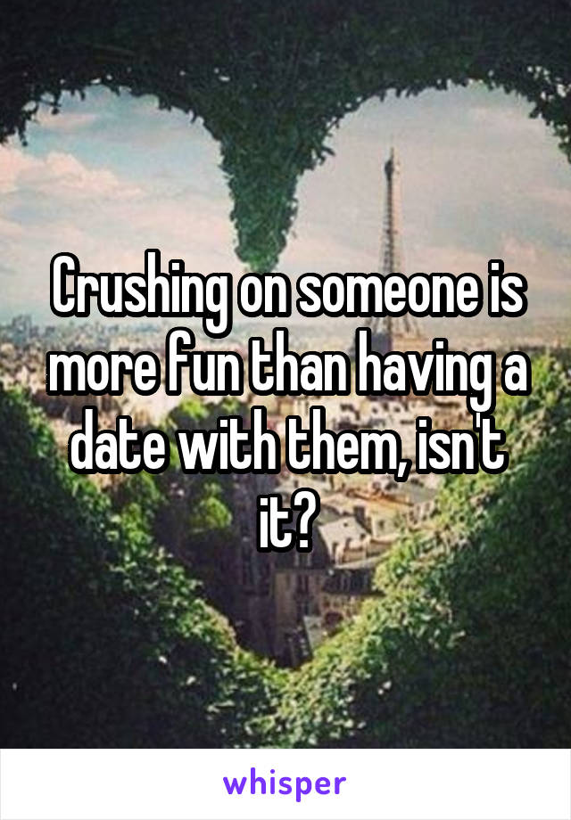 Crushing on someone is more fun than having a date with them, isn't it?