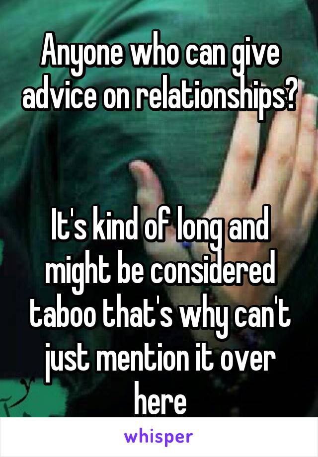 Anyone who can give advice on relationships? 

It's kind of long and might be considered taboo that's why can't just mention it over here