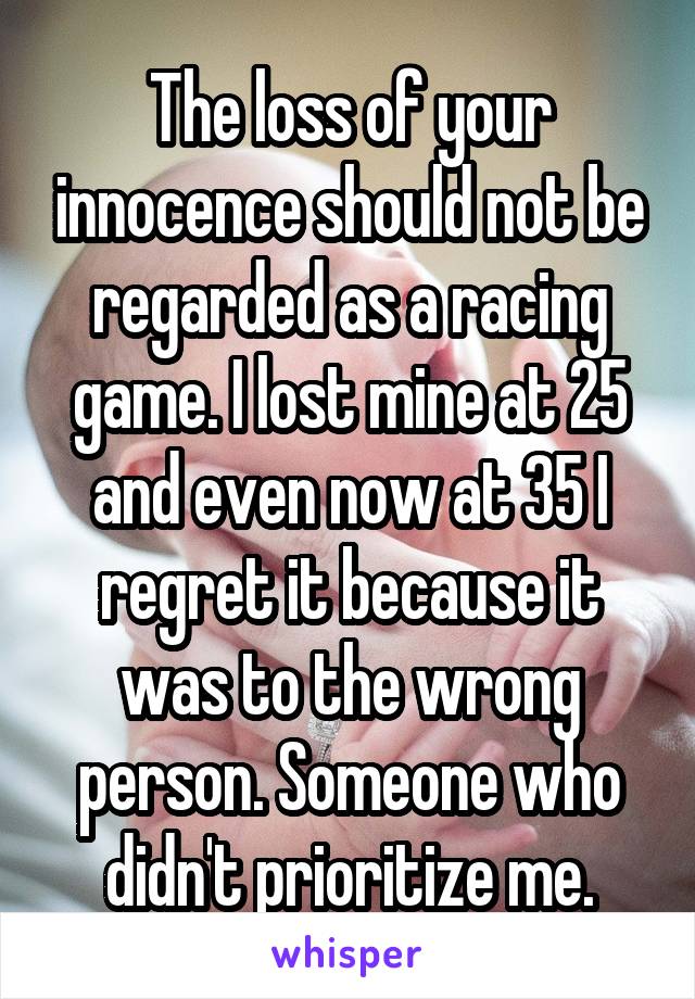 The loss of your innocence should not be regarded as a racing game. I lost mine at 25 and even now at 35 I regret it because it was to the wrong person. Someone who didn't prioritize me.