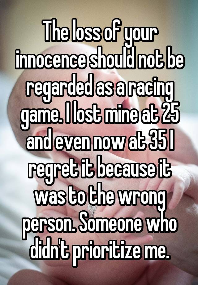 The loss of your innocence should not be regarded as a racing game. I lost mine at 25 and even now at 35 I regret it because it was to the wrong person. Someone who didn't prioritize me.